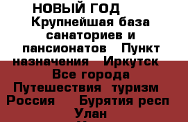 НОВЫЙ ГОД 2022! Крупнейшая база санаториев и пансионатов › Пункт назначения ­ Иркутск - Все города Путешествия, туризм » Россия   . Бурятия респ.,Улан-Удэ г.